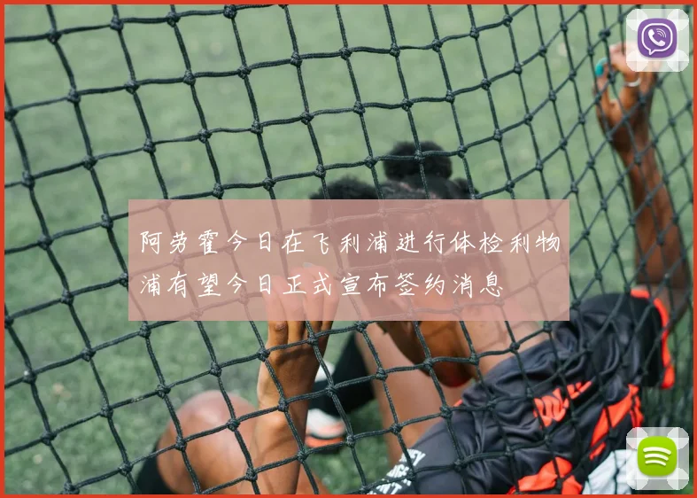 阿劳霍今日在飞利浦进行体检利物浦有望今日正式宣布签约消息