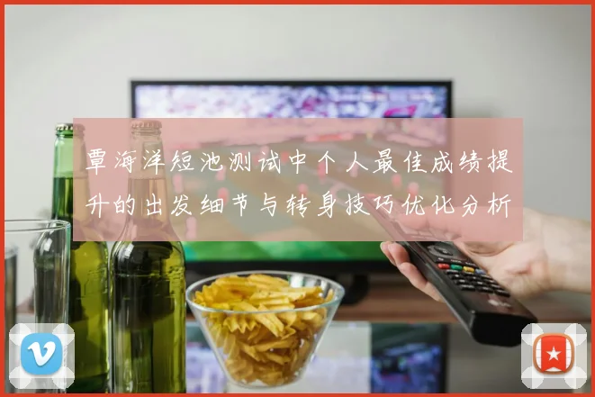 覃海洋短池测试中个人最佳成绩提升的出发细节与转身技巧优化分析