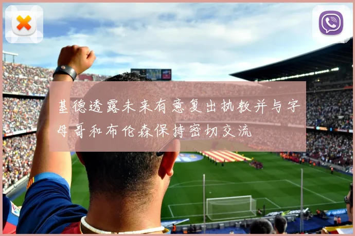基德透露未来有意复出执教并与字母哥和布伦森保持密切交流