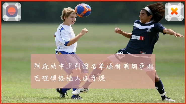 阿森纳中卫引援名单逐渐明朗萨利巴理想搭档人选浮现